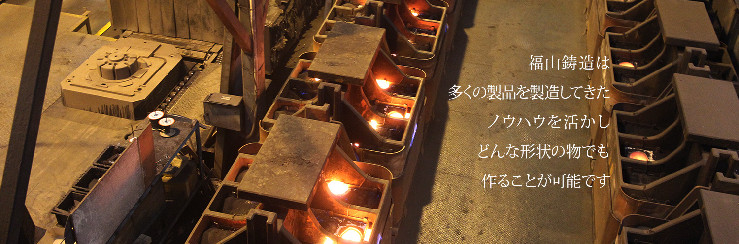 福山鋳造は、多くの製品を製造してきたノウハウを活かし、どんな形状の物でも作ることが可能です。